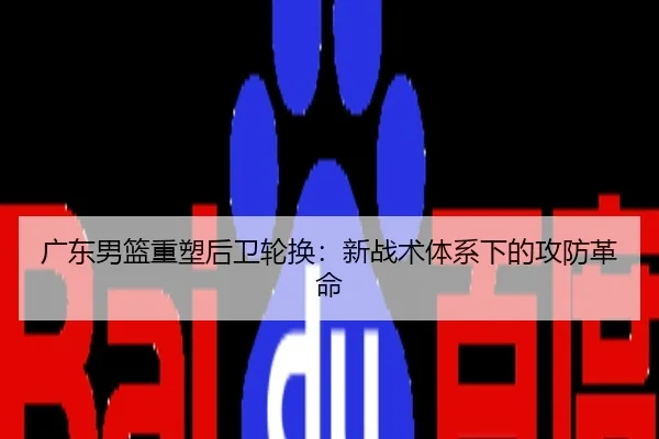 广东男篮重塑后卫轮换：新战术体系下的攻防革命