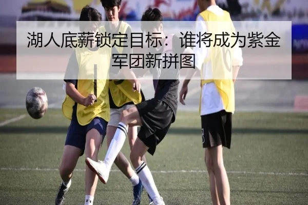 湖人底薪锁定目标：谁将成为紫金军团新拼图